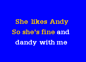 She likes Andy

So she's fine and
dandy with me