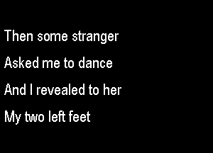 Then some stranger

Asked me to dance
And I revealed to her
My two left feet