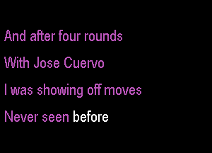 And after four rounds
With Jose Cuervo

l was showing off moves

Never seen before