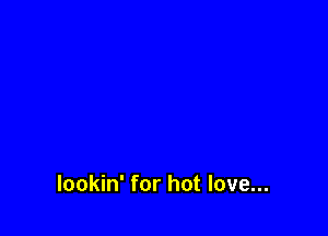 lookin' for hot love...