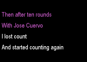 Then after ten rounds
With Jose Cuervo

I lost count

And started counting again