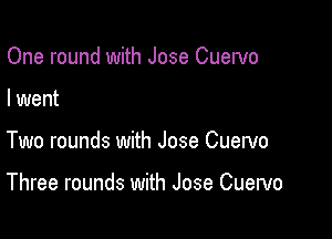 One round with Jose Cuewo

I went

Two rounds with Jose Cuervo

Three rounds with Jose Cuervo