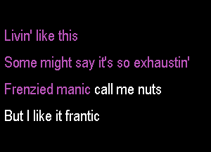 Livin' like this

Some might say it's so exhaustin'

Frenzied manic call me nuts

But I like it frantic