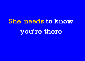She needs to knowr

you're there