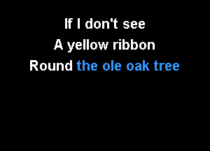 If I don't see
A yellow ribbon
Round the ole oak tree