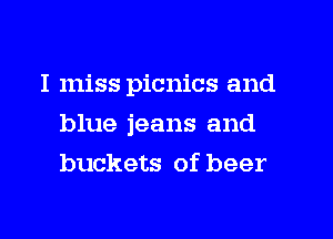 I miss picnics and
blue jeans and
buckets of beer