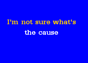 I'm not sure What's

the cause