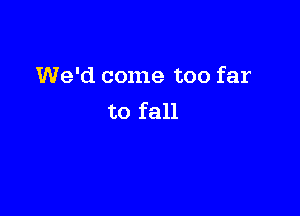 We'd come too far

to fall