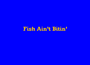 Fish Ain't Bitin'
