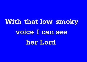 With that low smoky

voice I can see
her Lord