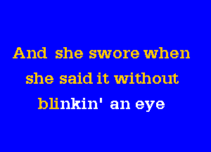 And she swore when
she said it without
blinkin' an eye