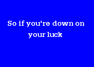 So if you're down on

your luck