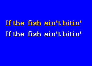 If the fish ain't bitin'
If the fish ain't bitin'