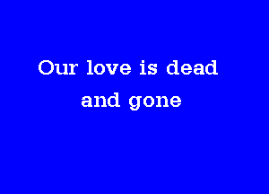 Our love is dead

and gone