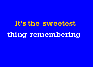 It's the sweetest

thing remembering