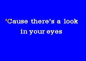 'Cause there's a look

in your eyes