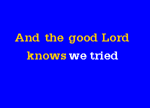 And the good Lord

knows we tried