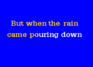 But When the rain

came pouring down