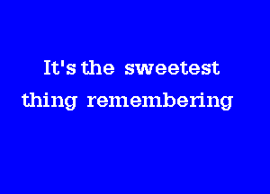 It's the sweetest

thing remembering