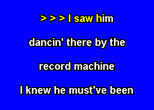 twrdsawhim

dancin' there by the

record machine

I knew he must've been