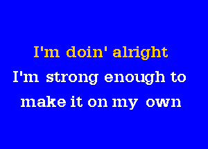 I'm doin' alright
I'm strong enough to
make it on my own