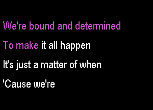 We're bound and determined

To make it all happen

lfs just a matter of when

'Cause we're