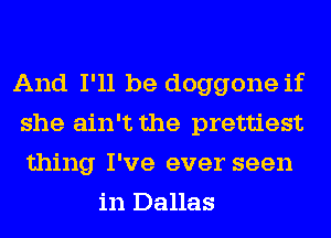 And I'll be doggone if
she ain't the prettiest
thing I've ever seen

in Dallas