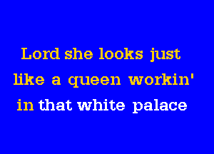 Lord she looks just
like a queen workin'
in that white palace