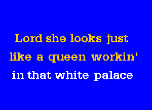 Lord she looks just
like a queen workin'
in that white palace