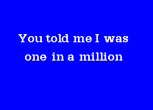 You told me I was

one in a million