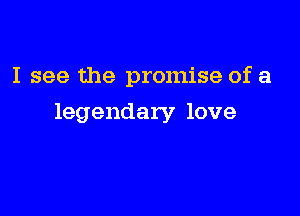 I see the promise of a

legendary love