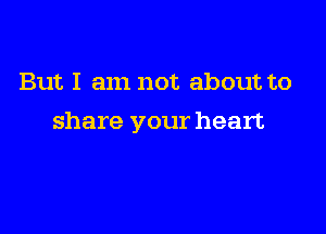 But I am not about to

share your heart