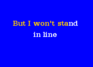 But I won't stand

in line