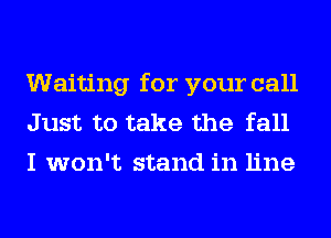 Waiting for your call
Just to take the fall
I won't stand in line