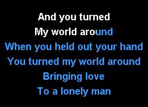 And you turned
My world around
When you held out your hand
You turned my world around
Bringing love
To a lonely man