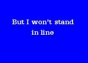 But I won't stand

in line