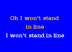 Oh I won't stand
in line

I won't stand in line