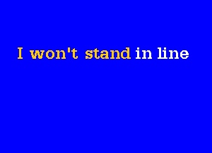 I won't stand in line