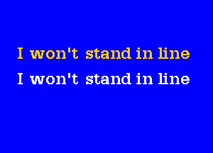 I won't stand in line

I won't stand in line