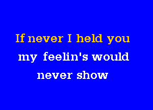 If never I held you

my feelin's would
never show