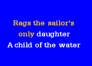 Rags the sailor's

only daughter
A child of the water
