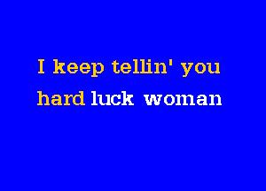 I keep tellin' you

hard luck woman