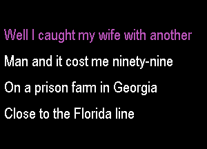 Well I caught my wife with another

Man and it cost me ninety-nine

On a prison farm in Georgia

Close to the Florida line