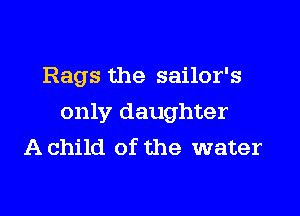 Rags the sailor's

only daughter
A child of the water