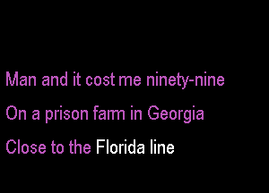 Man and it cost me ninety-nine

On a prison farm in Georgia

Close to the Florida line