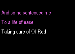And so he sentenced me

To a life of ease

Taking care of or Red