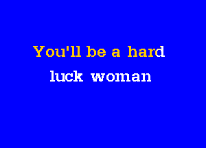 You'll be a hard

luck woman