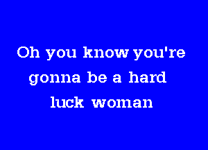 Oh you know you're

gonna be a hard
luck woman