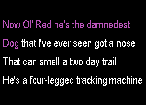 Now OIl Red he's the damnedest
Dog that I've ever seen got a nose
That can smell a two day trail

He's a four-Iegged tracking machine