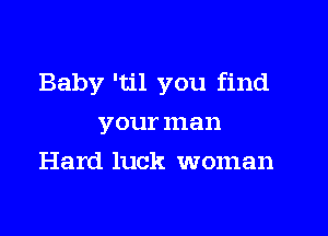 Baby 'til you find

your man
Hard luck woman
